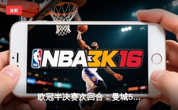 欧冠半决赛次回合：曼城5-3逆转皇马晋级决赛 德布劳内双响主导惊天逆转