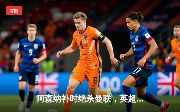 阿森纳补时绝杀曼联，英超争冠悬念延续至末轮