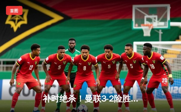 补时绝杀！曼联3-2险胜利物浦，英超冠军悬念再起