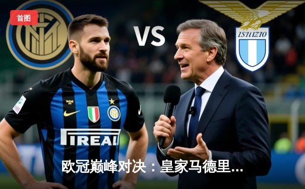 欧冠巅峰对决：皇家马德里3-1力克多特蒙德，维尼修斯双响锁定第15座欧冠奖杯