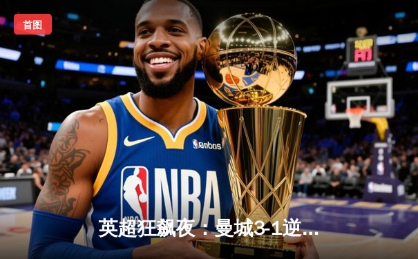 英超狂飙夜：曼城3-1逆转维拉，福登帽子戏法领军登顶