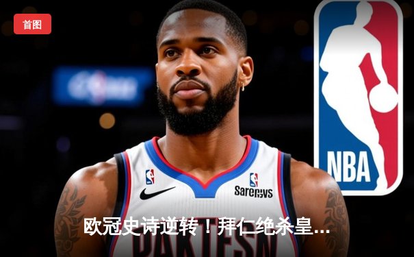 欧冠史诗逆转！拜仁绝杀皇马晋级决赛，凯恩双响创纪录